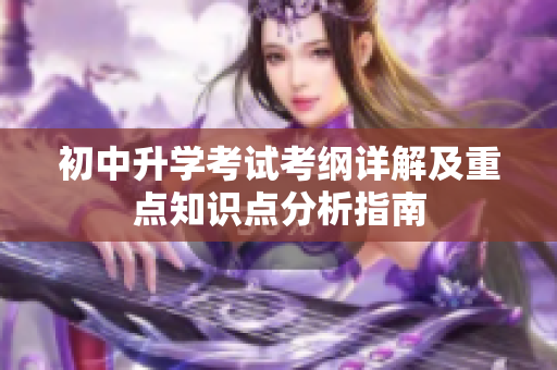 初中升学考试考纲详解及重点知识点分析指南