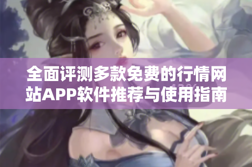 全面评测多款免费的行情网站APP软件推荐与使用指南