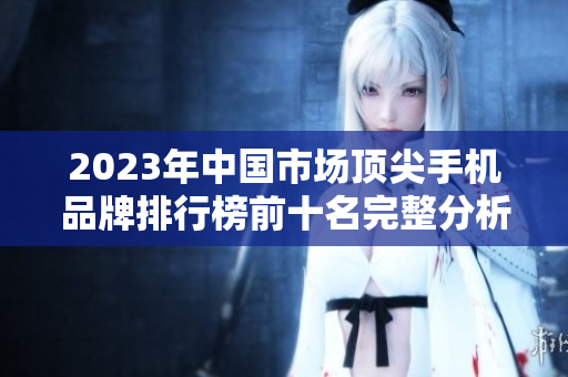 2023年中国市场顶尖手机品牌排行榜前十名完整分析与比较