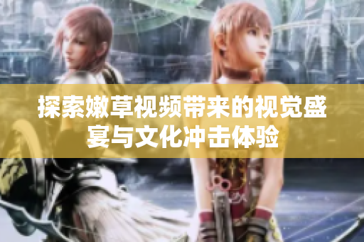 探索嫩草视频带来的视觉盛宴与文化冲击体验