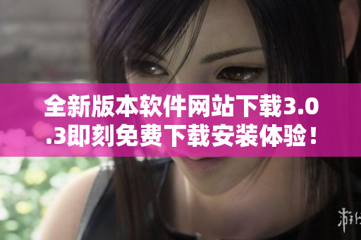 全新版本软件网站下载3.0.3即刻免费下载安装体验！