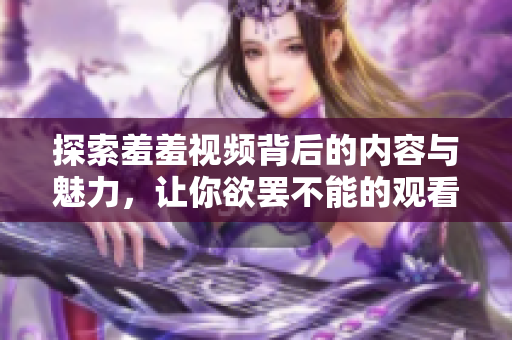 探索羞羞视频背后的内容与魅力，让你欲罢不能的观看体验