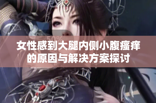 女性感到大腿内侧小腹瘙痒的原因与解决方案探讨