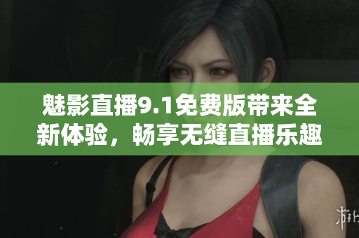 魅影直播9.1免费版带来全新体验，畅享无缝直播乐趣