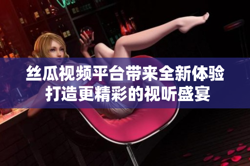 丝瓜视频平台带来全新体验 打造更精彩的视听盛宴