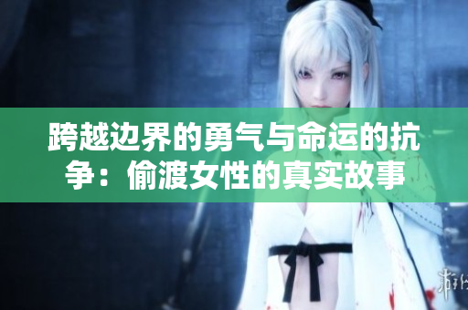 跨越边界的勇气与命运的抗争：偷渡女性的真实故事