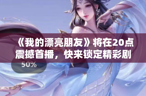 《我的漂亮朋友》将在20点震撼首播，快来锁定精彩剧情！
