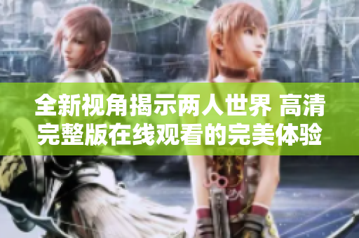 全新视角揭示两人世界 高清完整版在线观看的完美体验