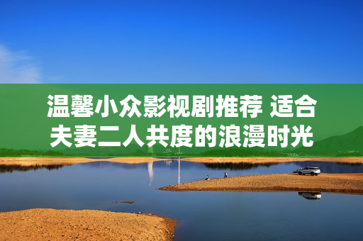温馨小众影视剧推荐 适合夫妻二人共度的浪漫时光
