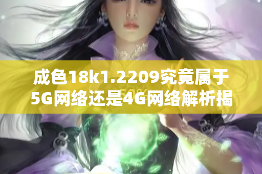 成色18k1.2209究竟属于5G网络还是4G网络解析揭秘