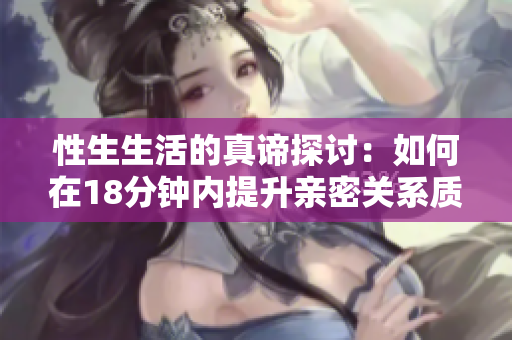 性生生活的真谛探讨：如何在18分钟内提升亲密关系质量