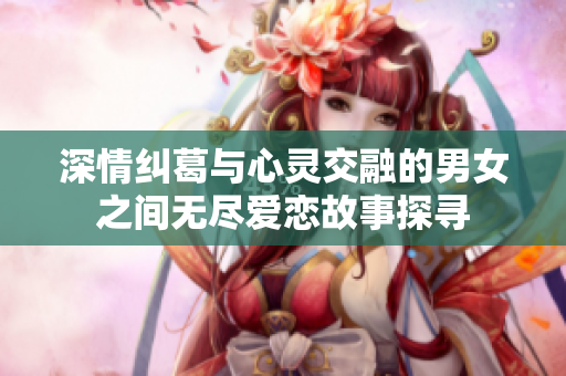 深情纠葛与心灵交融的男女之间无尽爱恋故事探寻