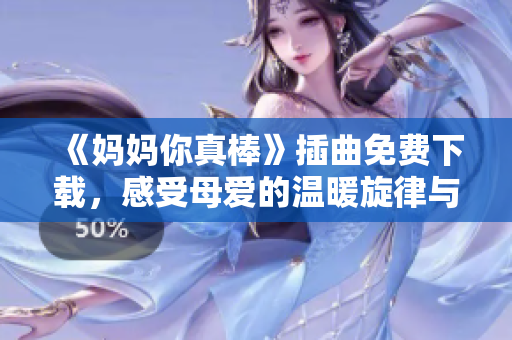 《妈妈你真棒》插曲免费下载，感受母爱的温暖旋律与感人故事