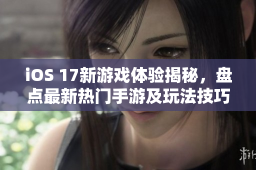 iOS 17新游戏体验揭秘，盘点最新热门手游及玩法技巧