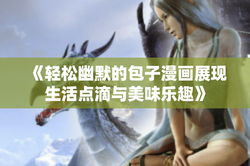 《轻松幽默的包子漫画展现生活点滴与美味乐趣》