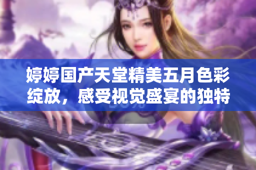 婷婷国产天堂精美五月色彩绽放，感受视觉盛宴的独特魅力