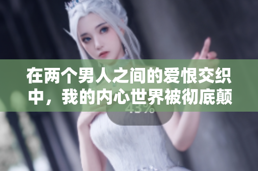 在两个男人之间的爱恨交织中，我的内心世界被彻底颠覆