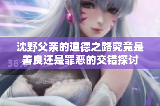 沈野父亲的道德之路究竟是善良还是罪恶的交错探讨