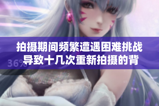 拍摄期间频繁遭遇困难挑战 导致十几次重新拍摄的背后故事