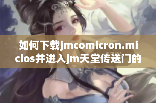 如何下载jmcomicron.micios并进入jm天堂传送门的完整指南