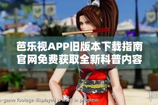 芭乐视APP旧版本下载指南官网免费获取全新科普内容解析