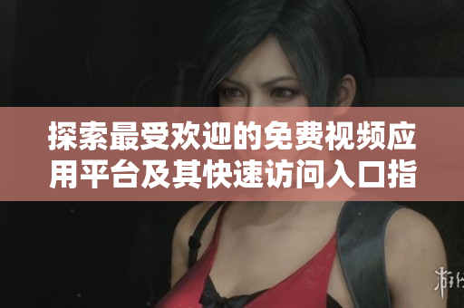 探索最受欢迎的免费视频应用平台及其快速访问入口指南