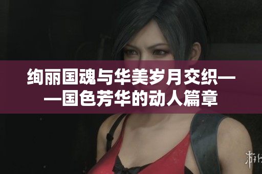 绚丽国魂与华美岁月交织——国色芳华的动人篇章