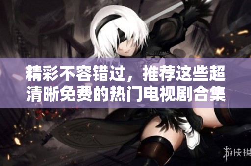 精彩不容错过，推荐这些超清晰免费的热门电视剧合集