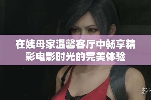 在姨母家温馨客厅中畅享精彩电影时光的完美体验