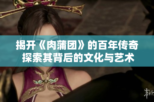 揭开《肉蒲团》的百年传奇 探索其背后的文化与艺术价值