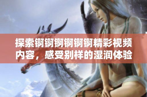 探索锕锕锕锕锕锕精彩视频内容，感受别样的湿润体验