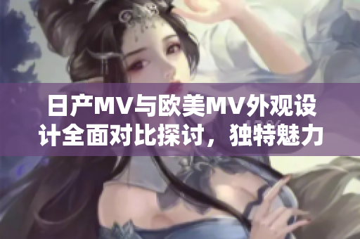 日产MV与欧美MV外观设计全面对比探讨，独特魅力一览无余