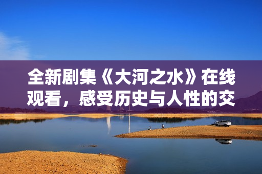 全新剧集《大河之水》在线观看，感受历史与人性的交织魅力