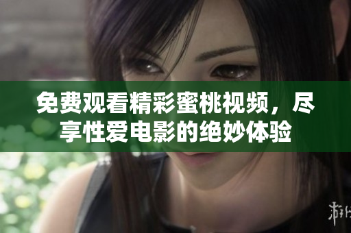 免费观看精彩蜜桃视频，尽享性爱电影的绝妙体验