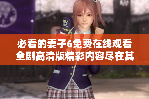 必看的妻子6免费在线观看全剧高清版精彩内容尽在其中