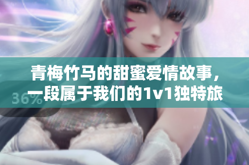 青梅竹马的甜蜜爱情故事，一段属于我们的1v1独特旅程