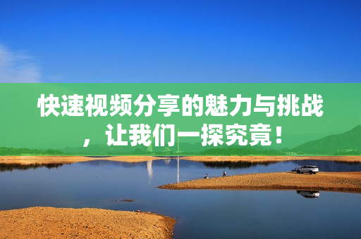 快速视频分享的魅力与挑战，让我们一探究竟！