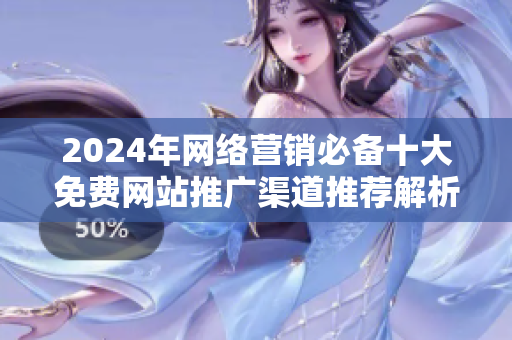 2024年网络营销必备十大免费网站推广渠道推荐解析