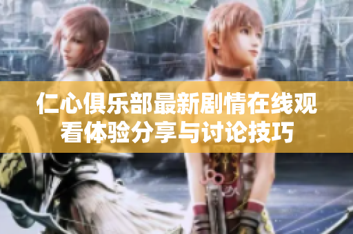 仁心俱乐部最新剧情在线观看体验分享与讨论技巧