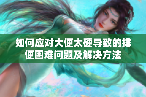 如何应对大便太硬导致的排便困难问题及解决方法