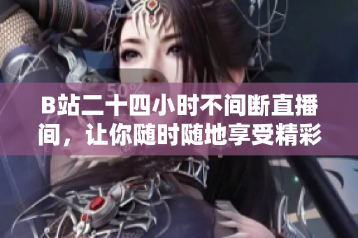 B站二十四小时不间断直播间，让你随时随地享受精彩内容