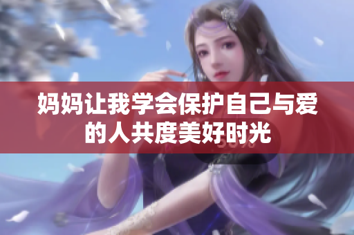 妈妈让我学会保护自己与爱的人共度美好时光