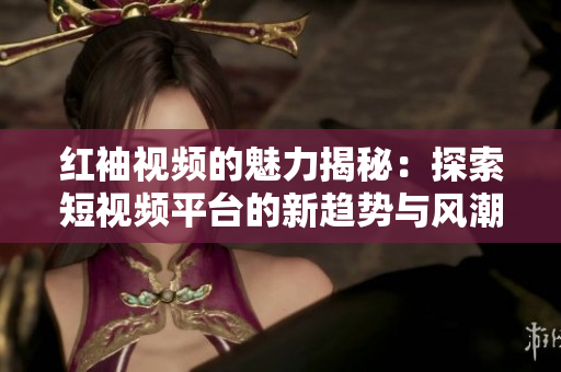 红袖视频的魅力揭秘：探索短视频平台的新趋势与风潮