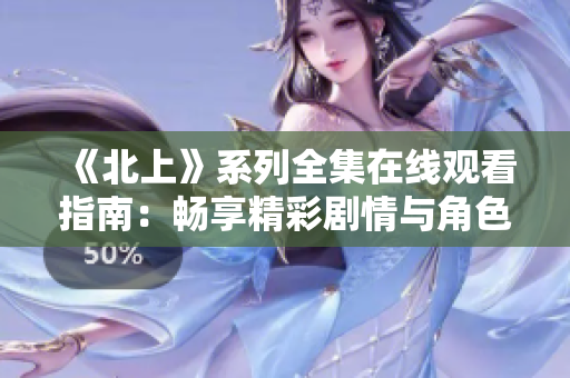 《北上》系列全集在线观看指南：畅享精彩剧情与角色发展