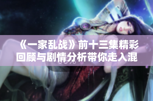 《一家乱战》前十三集精彩回顾与剧情分析带你走入混战世界