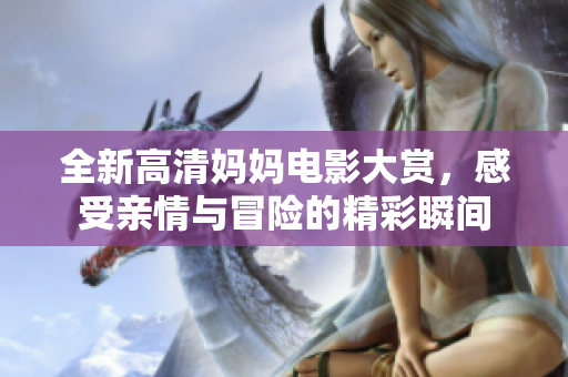全新高清妈妈电影大赏，感受亲情与冒险的精彩瞬间