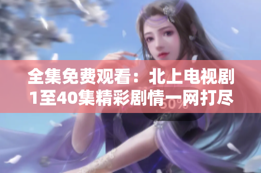 全集免费观看：北上电视剧1至40集精彩剧情一网打尽