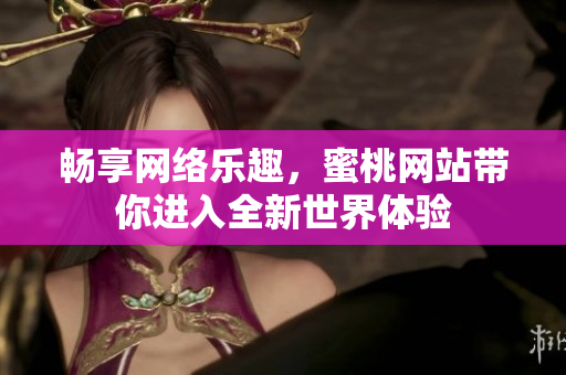 畅享网络乐趣，蜜桃网站带你进入全新世界体验