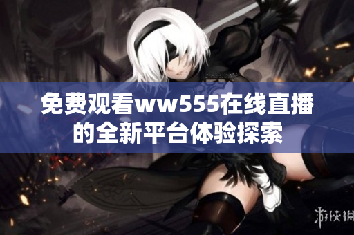 免费观看ww555在线直播的全新平台体验探索