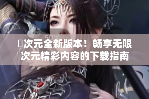囧次元全新版本！畅享无限次元精彩内容的下载指南